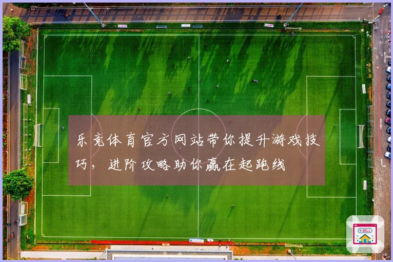 乐竞体育官方网站带你提升游戏技巧，进阶攻略助你赢在起跑线