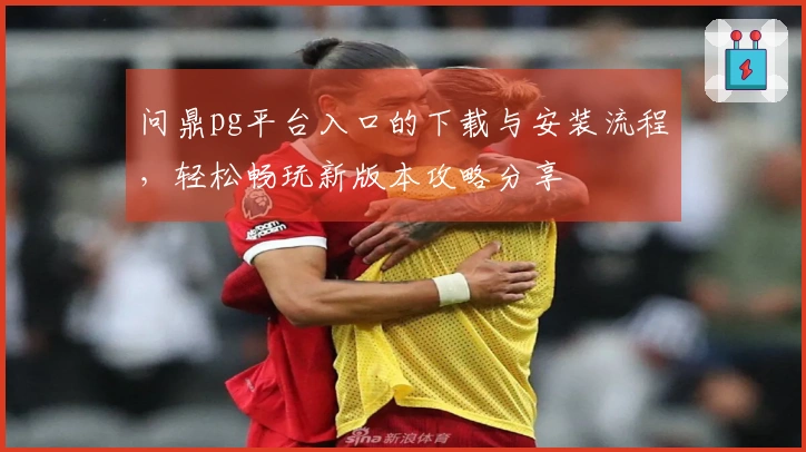 问鼎pg平台入口的下载与安装流程，轻松畅玩新版本攻略分享