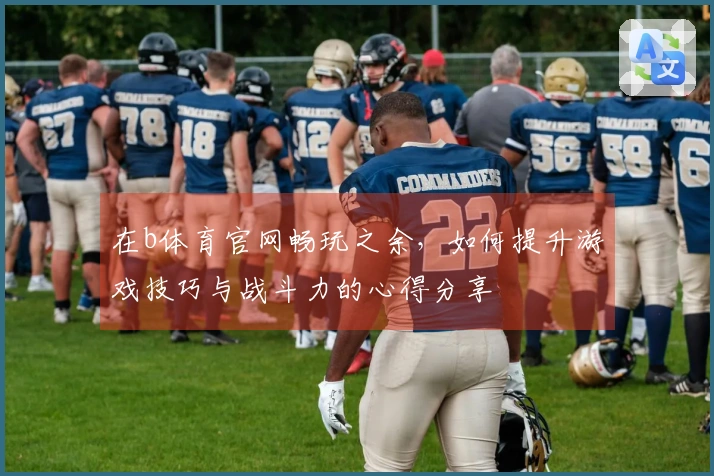在b体育官网畅玩之余，如何提升游戏技巧与战斗力的心得分享