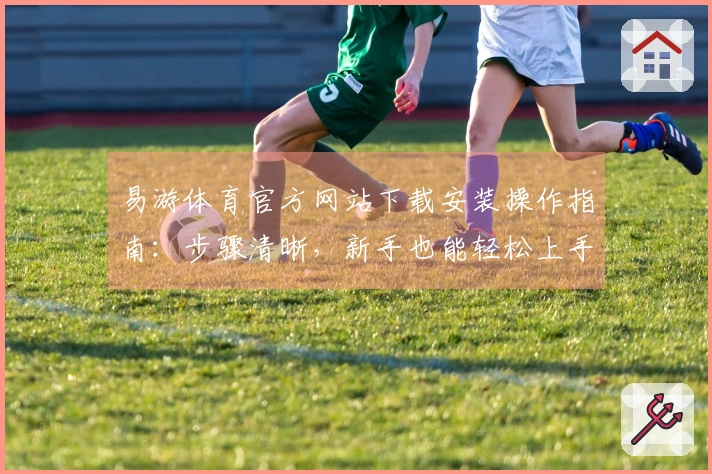 易游体育官方网站下载安装操作指南：步骤清晰，新手也能轻松上手，告别繁琐！