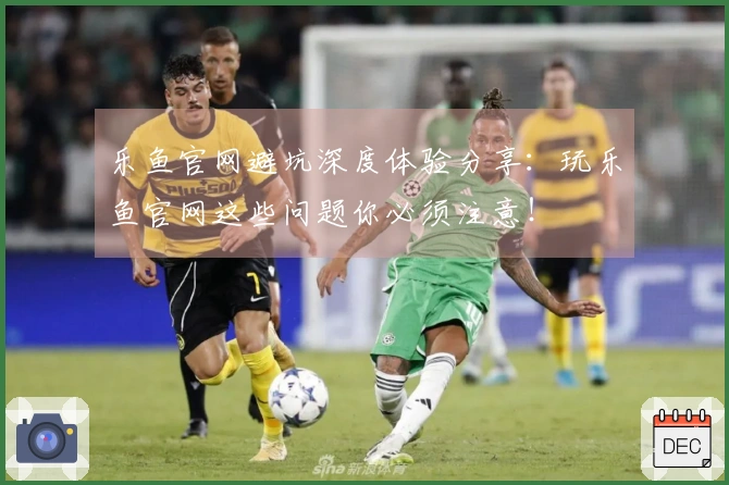 乐鱼官网避坑深度体验分享：玩乐鱼官网这些问题你必须注意！