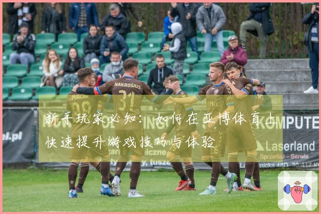 新手玩家必知:如何在亚博体育上快速提升游戏技巧与体验