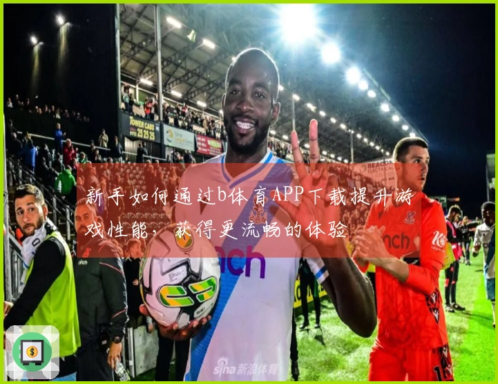 新手如何通过b体育APP下载提升游戏性能，获得更流畅的体验