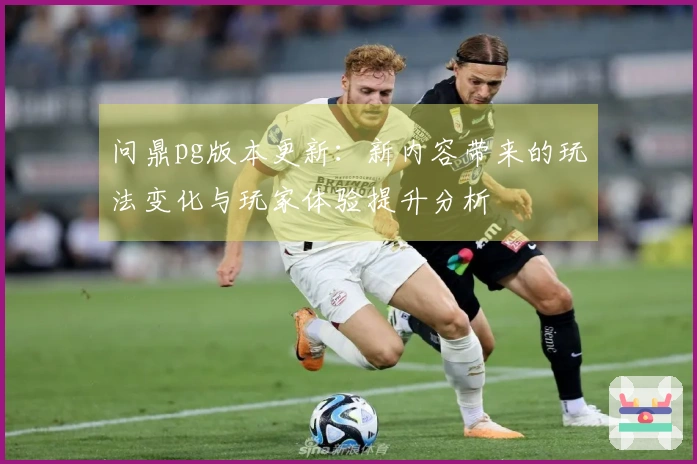 问鼎pg版本更新：新内容带来的玩法变化与玩家体验提升分析