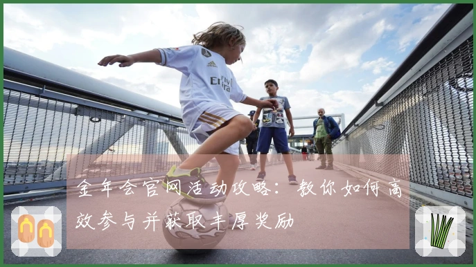 金年会官网活动攻略：教你如何高效参与并获取丰厚奖励