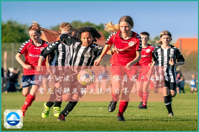 新手必读：使用开云体育客户端时常见问题及解决技巧分享
