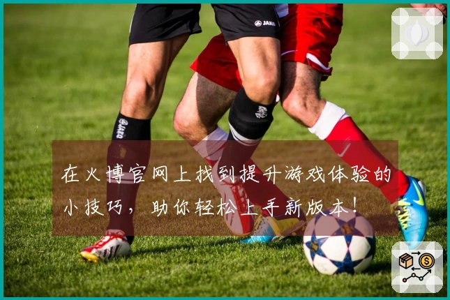在火博官网上找到提升游戏体验的小技巧，助你轻松上手新版本！