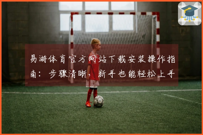 易游体育官方网站下载安装操作指南：步骤清晰，新手也能轻松上手，告别繁琐！