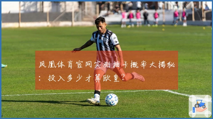 凤凰体育官网实测抽卡概率大揭秘：投入多少才算欧皇？