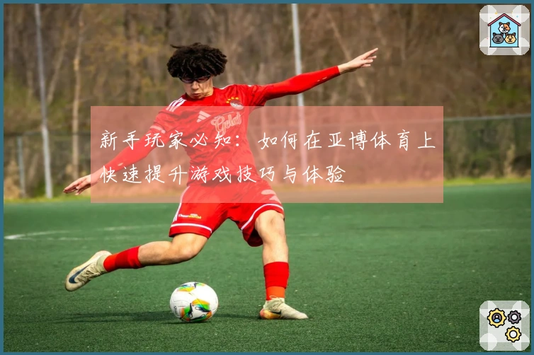 新手玩家必知：如何在亚博体育上快速提升游戏技巧与体验