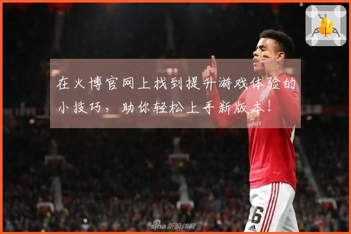 在火博官网上找到提升游戏体验的小技巧，助你轻松上手新版本！