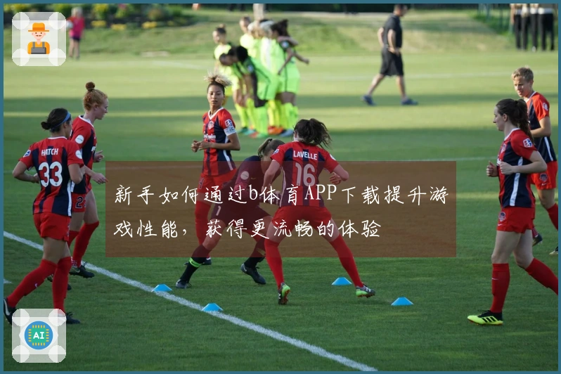 新手如何通过b体育APP下载提升游戏性能，获得更流畅的体验