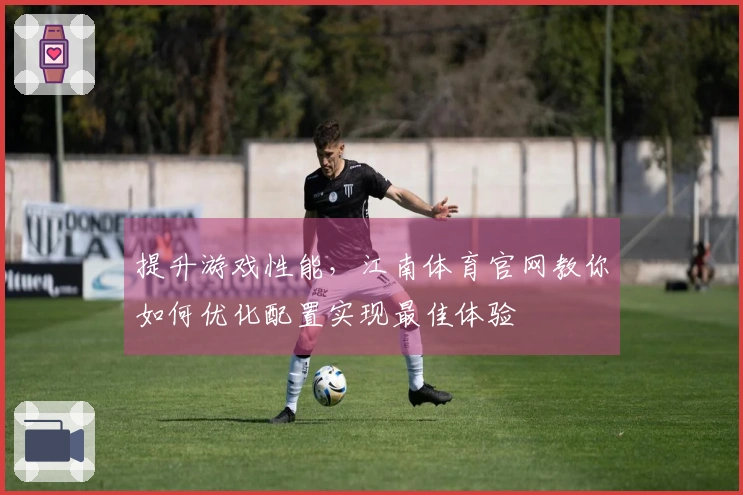 提升游戏性能，江南体育官网教你如何优化配置实现最佳体验