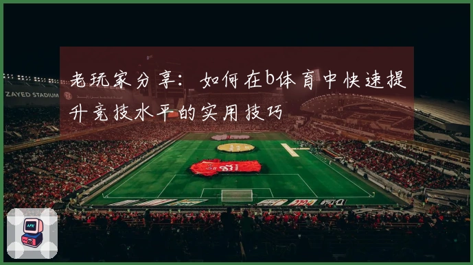 老玩家分享：如何在b体育中快速提升竞技水平的实用技巧
