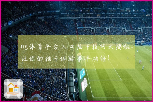 ng体育平台入口抽卡技巧大揭秘，让你的抽卡体验事半功倍！
