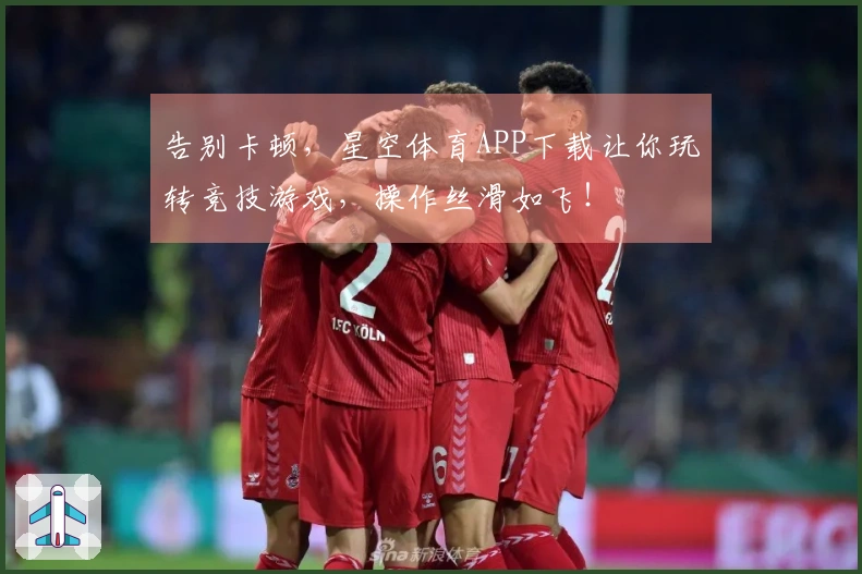 告别卡顿，星空体育APP下载让你玩转竞技游戏，操作丝滑如飞！