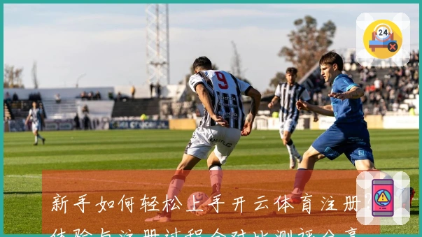 新手如何轻松上手开云体育注册？体验与注册过程全对比测评分享