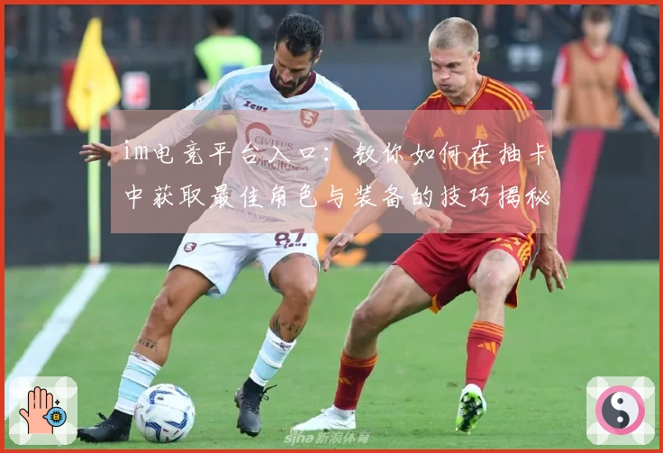 im电竞平台入口：教你如何在抽卡中获取最佳角色与装备的技巧揭秘