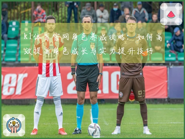 k1体育官网角色养成攻略：如何高效提高角色成长与实力提升技巧