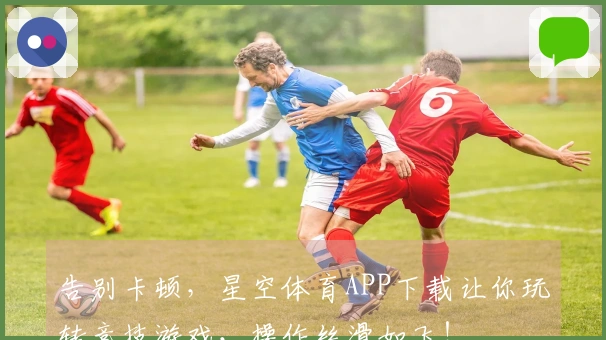 告别卡顿，星空体育APP下载让你玩转竞技游戏，操作丝滑如飞！