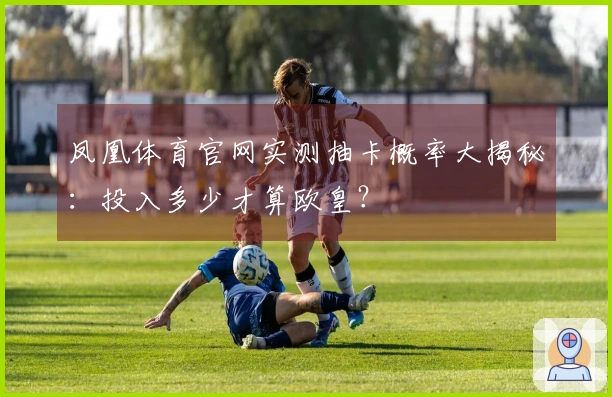 凤凰体育官网实测抽卡概率大揭秘：投入多少才算欧皇？