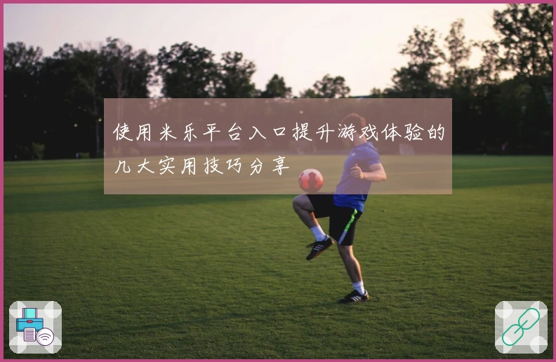 使用米乐平台入口提升游戏体验的几大实用技巧分享