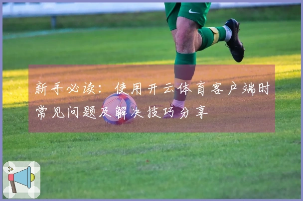 新手必读：使用开云体育客户端时常见问题及解决技巧分享