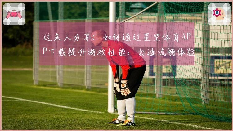 过来人分享：如何通过星空体育APP下载提升游戏性能，打造流畅体验