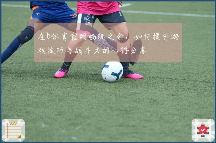 在b体育官网畅玩之余，如何提升游戏技巧与战斗力的心得分享