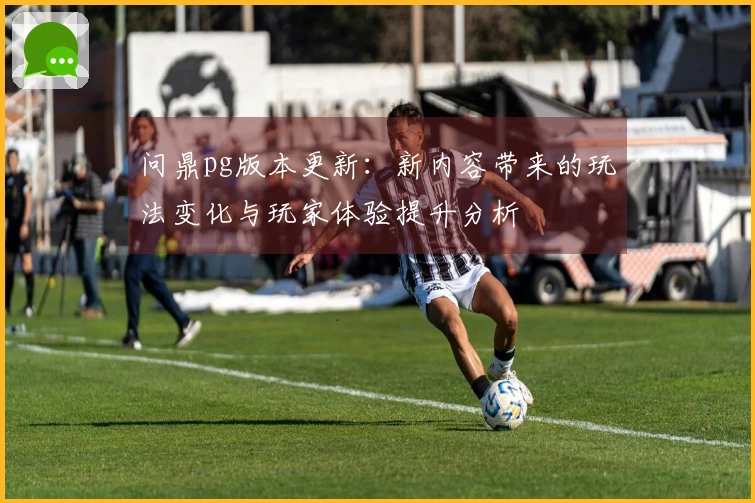 问鼎pg版本更新：新内容带来的玩法变化与玩家体验提升分析