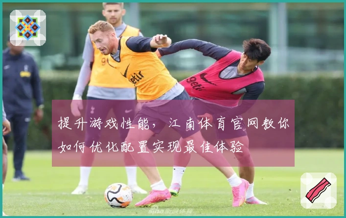 提升游戏性能，江南体育官网教你如何优化配置实现最佳体验