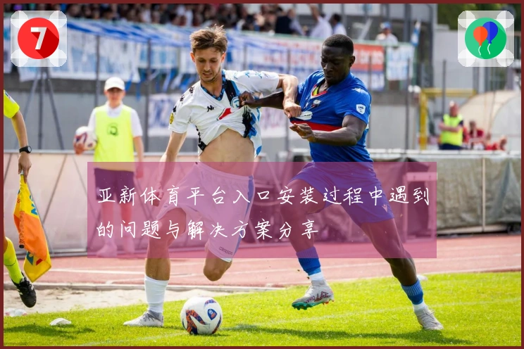 亚新体育平台入口安装过程中遇到的问题与解决方案分享
