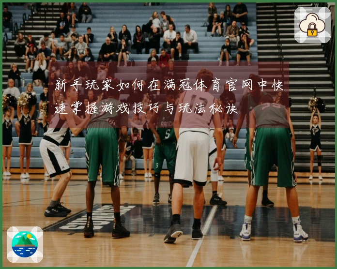 新手玩家如何在满冠体育官网中快速掌握游戏技巧与玩法秘诀