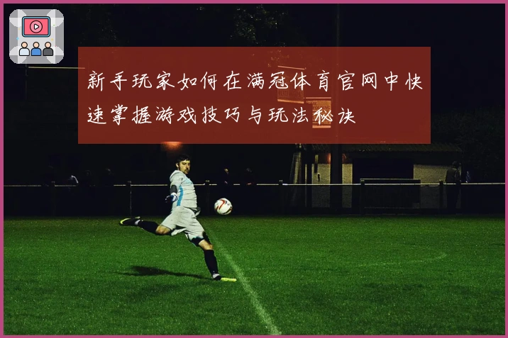 新手玩家如何在满冠体育官网中快速掌握游戏技巧与玩法秘诀