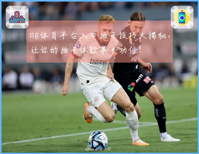 ng体育平台入口抽卡技巧大揭秘，让你的抽卡体验事半功倍！